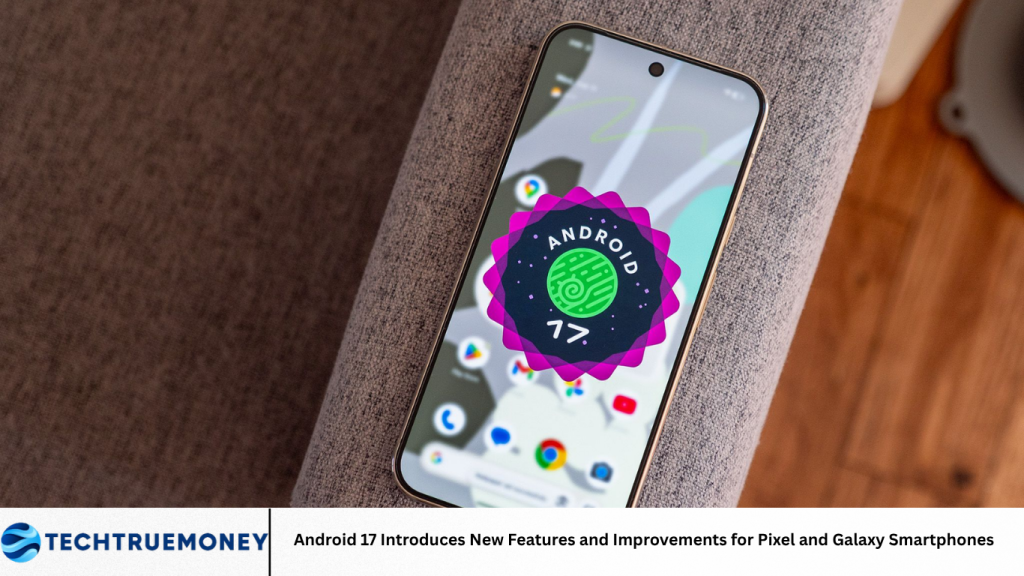 Android 17 Introduces New Features and Improvements for Pixel and Galaxy Smartphones